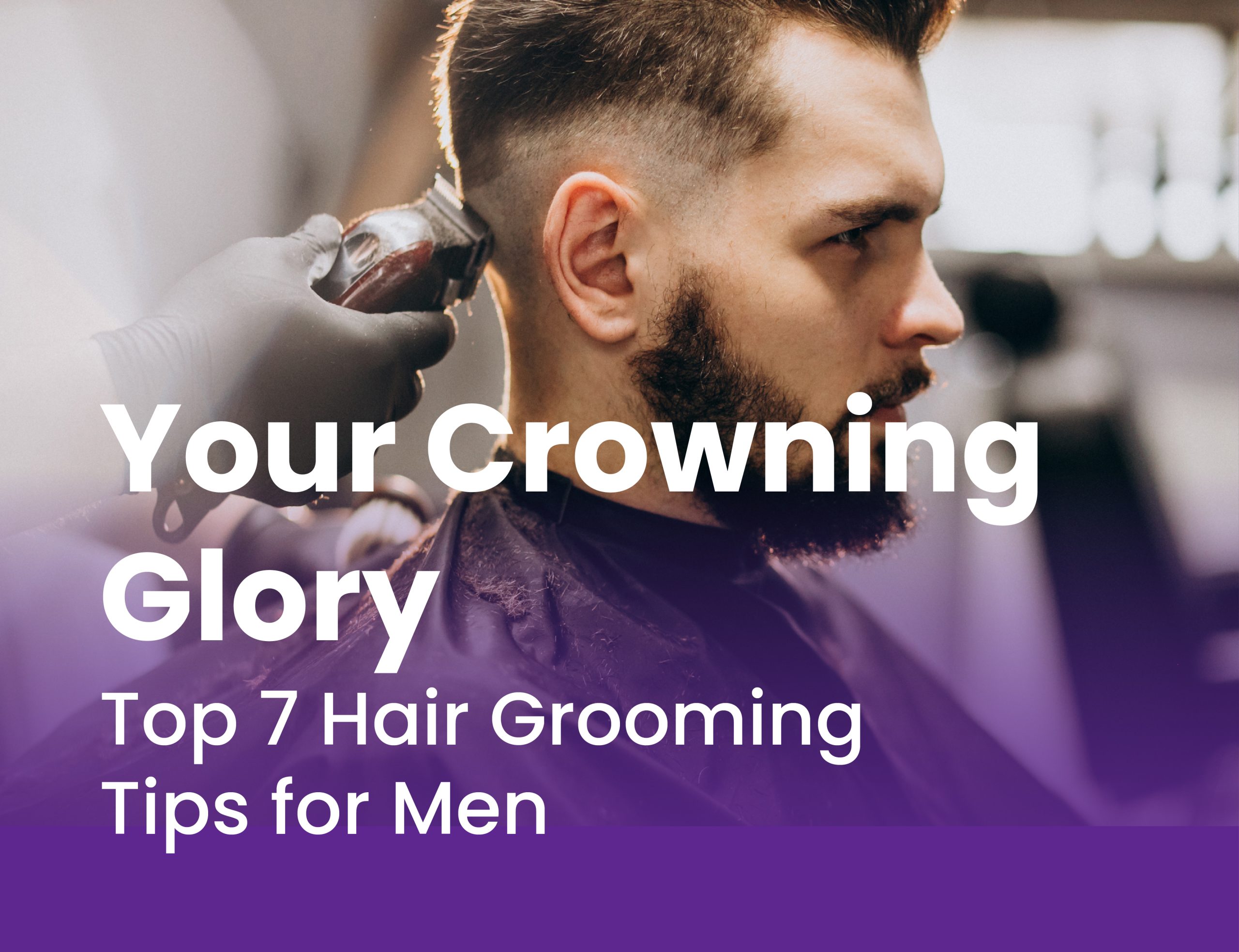 Your Crowning Glory - Top 7 Hair Grooming Tips For Men