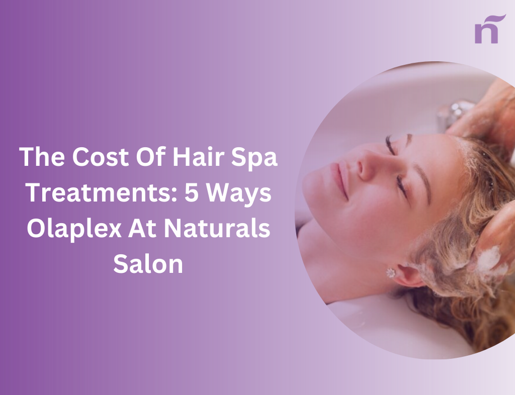 The Cost Of Hair Spa Treatments: 5 Ways Olaplex At Naturals Salon